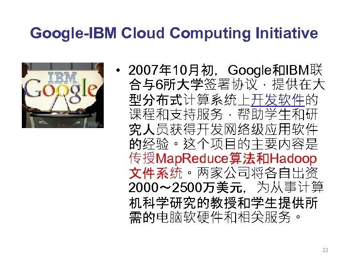 Google-IBM Cloud Computing Initiative • 2007年 10月初，Google和IBM联 合与6所大学签署协议，提供在大 型分布式计算系统上开发软件的 课程和支持服务，帮助学生和研 究人员获得开发网络级应用软件 的经验。这个项目的主要内容是 传授Map. Reduce算法和Hadoop