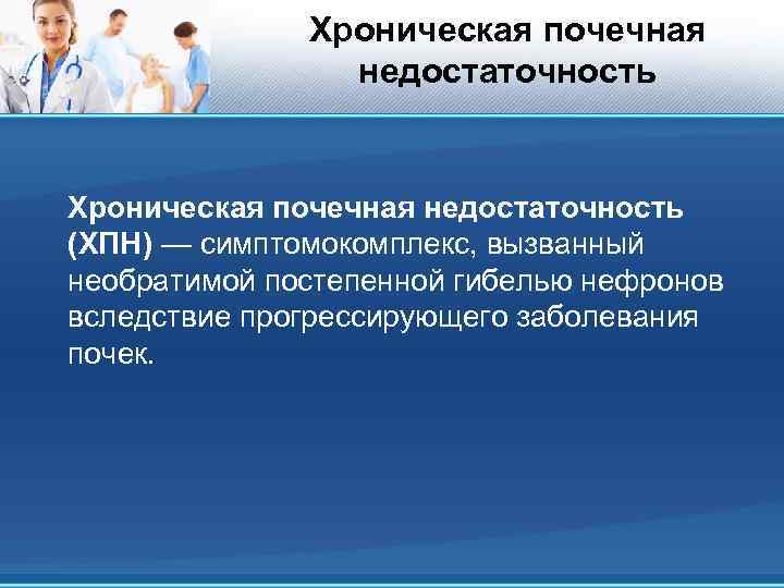 Хроническая почечная недостаточность (ХПН) — симптомокомплекс, вызванный необратимой постепенной гибелью нефронов вследствие прогрессирующего заболевания