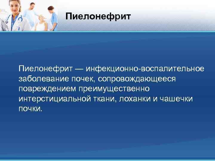 Пиелонефрит — инфекционно-воспалительное заболевание почек, сопровождающееся повреждением преимущественно интерстициальной ткани, лоханки и чашечки почки.