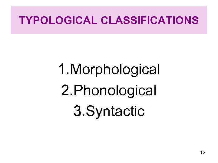 TYPOLOGICAL CLASSIFICATIONS 1. Morphological 2. Phonological 3. Syntactic 16 