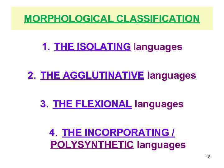 MORPHOLOGICAL CLASSIFICATION 1. THE ISOLATING languages 2. THE AGGLUTINATIVE languages 3. THE FLEXIONAL languages