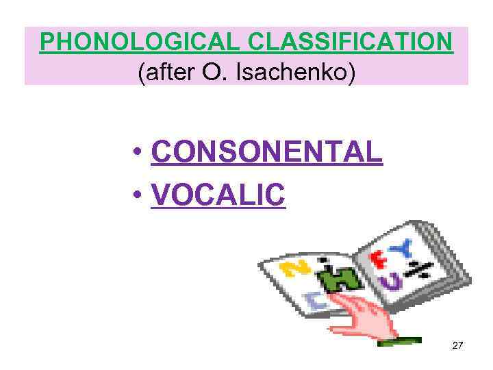 PHONOLOGICAL CLASSIFICATION (after O. Isachenko) • CONSONENTAL • VOCALIC 27 