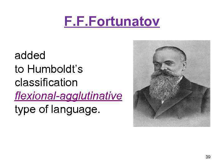 F. F. Fortunatov added to Humboldt’s classification flexional-agglutinative type of language. 39 