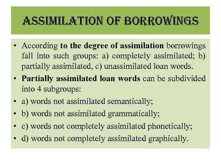 ASSIMILATION OF BORROWINGS • According to the degree of assimilation borrowings fall into such