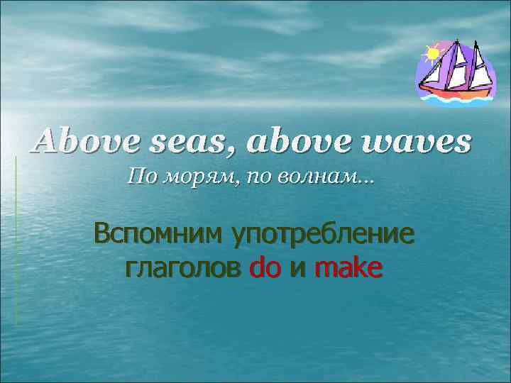 Above seas, above waves По морям, по волнам… Вспомним употребление глаголов do и make