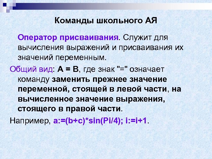 Команды школьного АЯ Оператор присваивания. Служит для вычисления выражений и присваивания их значений переменным.
