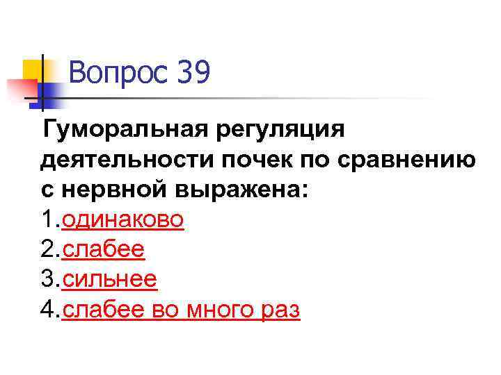 Вопрос 39 Гуморальная регуляция деятельности почек по сравнению с нервной выражена: 1. одинаково 2.