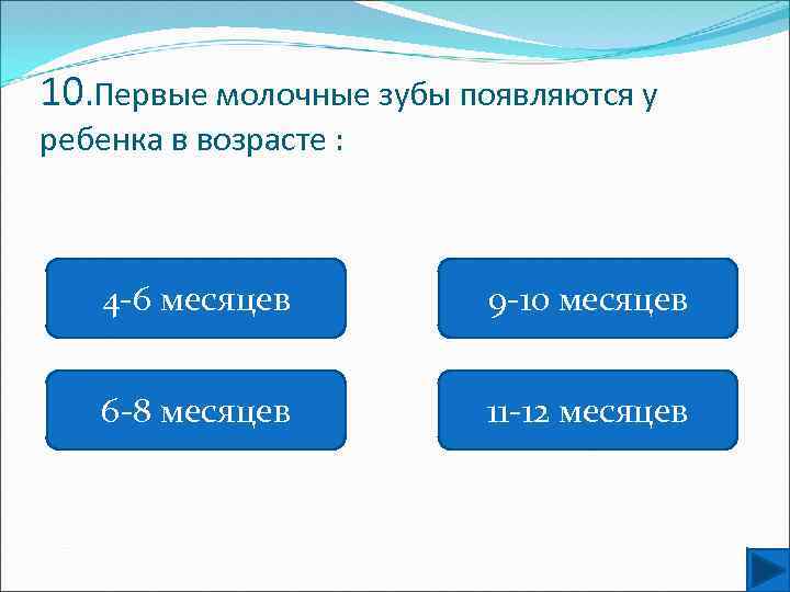 10. Первые молочные зубы появляются у ребенка в возрасте : 4 -6 месяцев 9