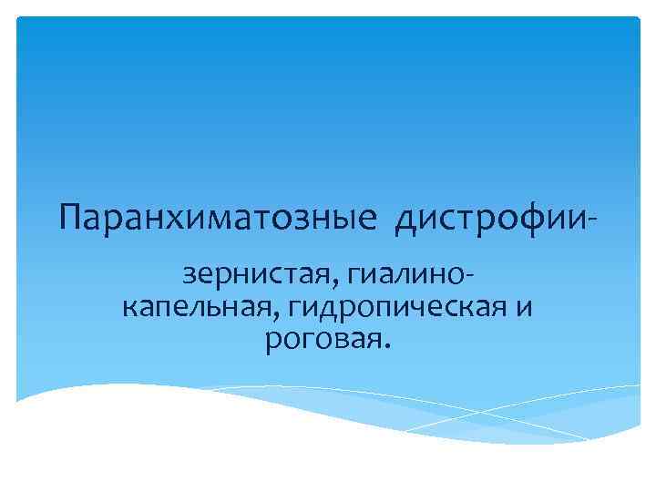 Паранхиматозные дистрофиизернистая, гиалинокапельная, гидропическая и роговая. 