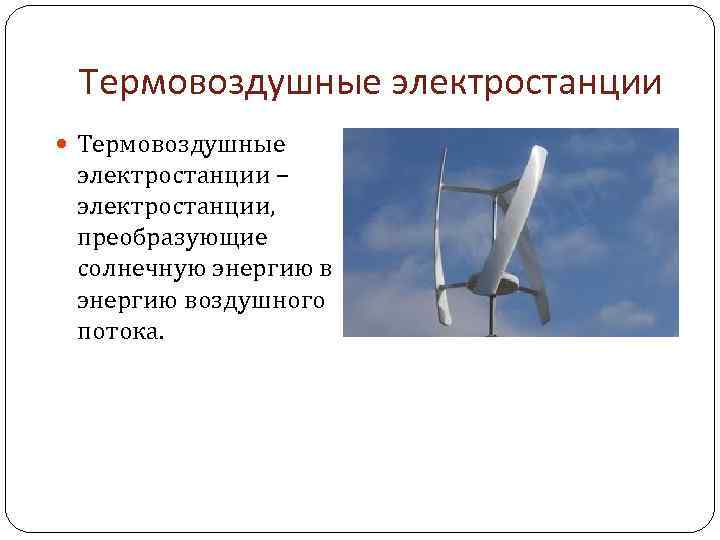 Термовоздушные электростанции Термовоздушные электростанции – электростанции, преобразующие солнечную энергию воздушного потока. 