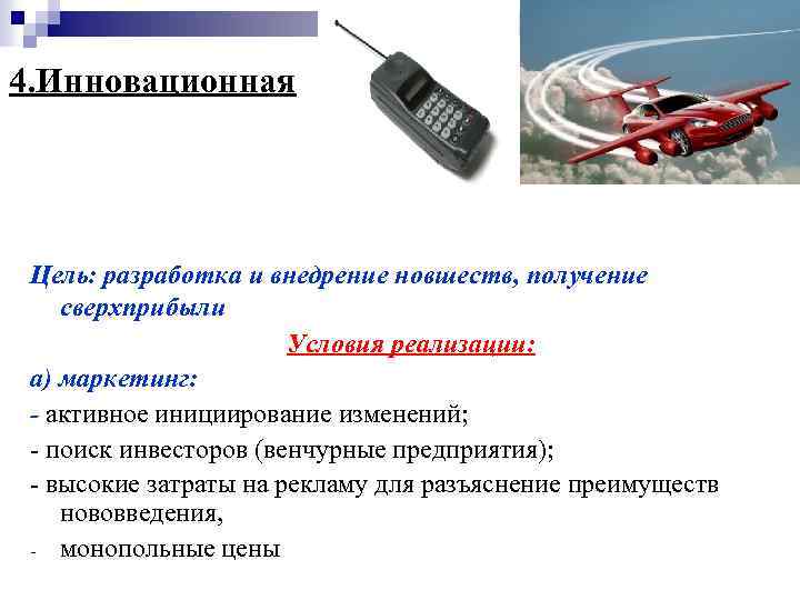 4. Инновационная Цель: разработка и внедрение новшеств, получение сверхприбыли Условия реализации: а) маркетинг: -