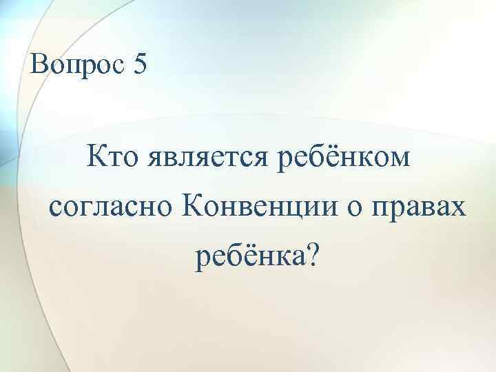 Вопрос 5 Кто является ребёнком согласно Конвенции о правах ребёнка? 