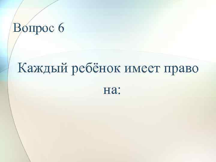 Вопрос 6 Каждый ребёнок имеет право на: 