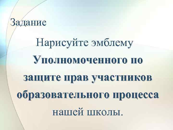 Задание Нарисуйте эмблему Уполномоченного по защите прав участников образовательного процесса нашей школы. 