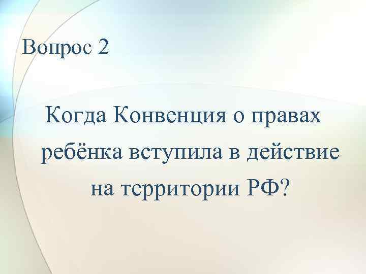 Вопрос 2 Когда Конвенция о правах ребёнка вступила в действие на территории РФ? 