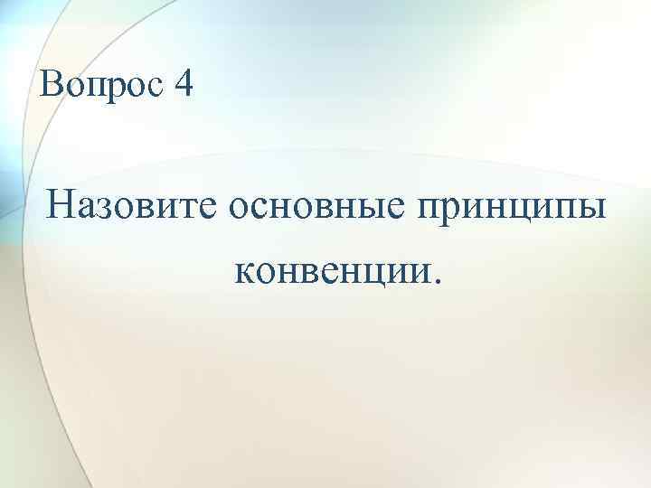 Вопрос 4 Назовите основные принципы конвенции. 