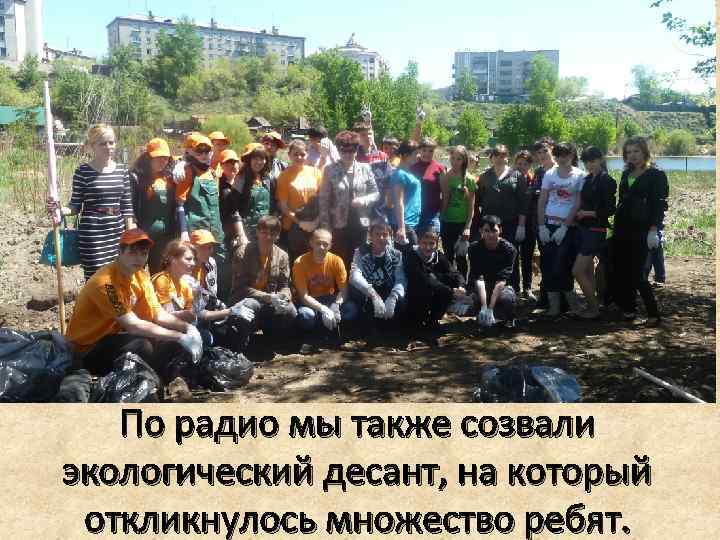 По радио мы также созвали экологический десант, на который откликнулось множество ребят. 