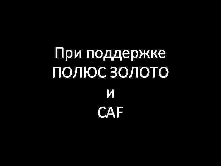 При поддержке ПОЛЮС ЗОЛОТО и CAF 