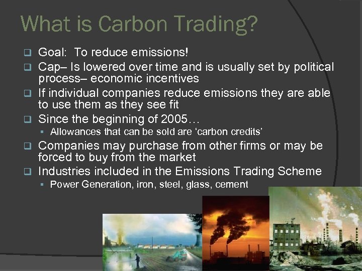 What is Carbon Trading? Goal: To reduce emissions! Cap– Is lowered over time and