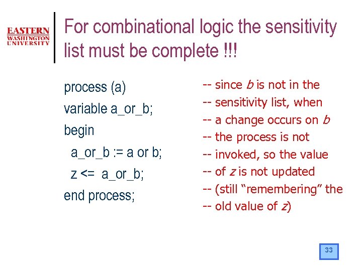 For combinational logic the sensitivity list must be complete !!! process (a) variable a_or_b;