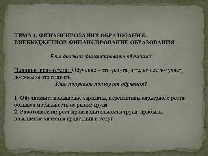 ТЕМА 4. ФИНАНСИРОВАНИЕ ОБРАЗОВАНИЯ. ВНЕБЮДЖЕТНОЕ ФИНАНСИРОВАНИЕ ОБРАЗОВАНИЯ Кто должен финансировать обучение? Принцип получателя: Обучение