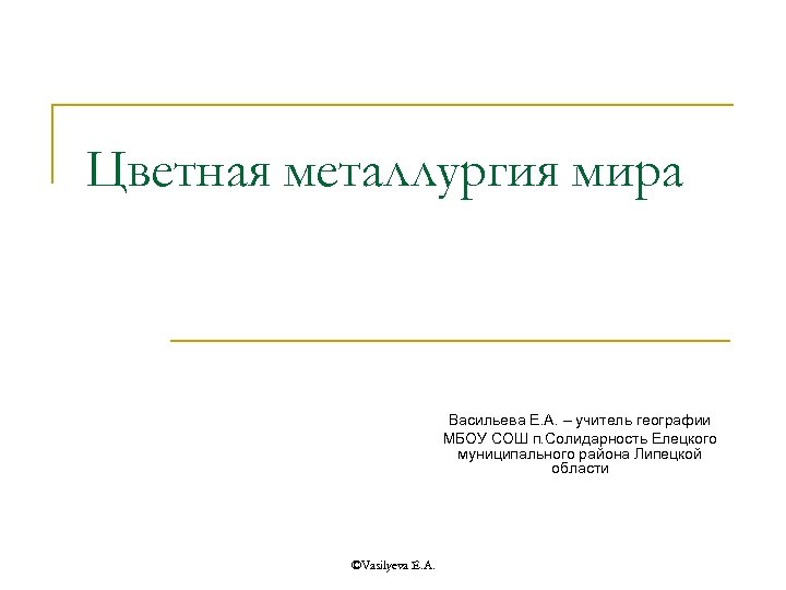 Цветная металлургия мира Васильева Е. А. – учитель географии МБОУ СОШ п. Солидарность Елецкого
