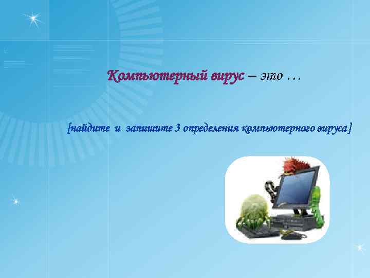 Компьютерный вирус – это … [найдите и запишите 3 определения компьютерного вируса] 
