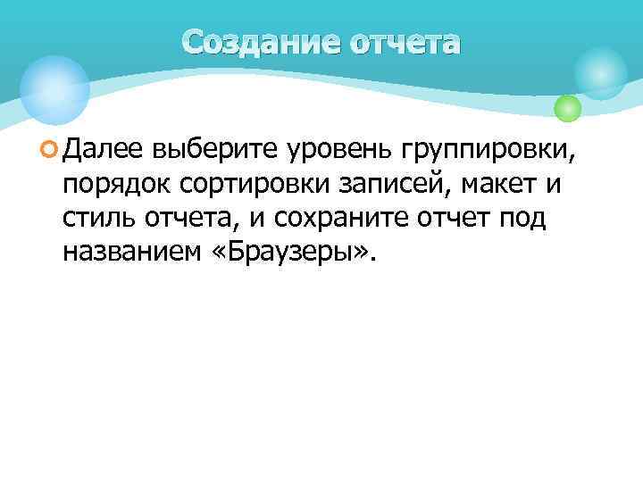 Создание отчета ¢ Далее выберите уровень группировки, порядок сортировки записей, макет и стиль отчета,