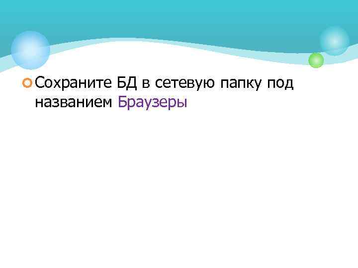 ¢ Сохраните БД в сетевую папку под названием Браузеры 