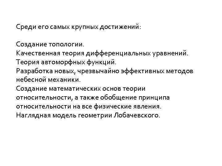 Среди его самых крупных достижений: Создание топологии. Качественная теория дифференциальных уравнений. Теория автоморфных функций.