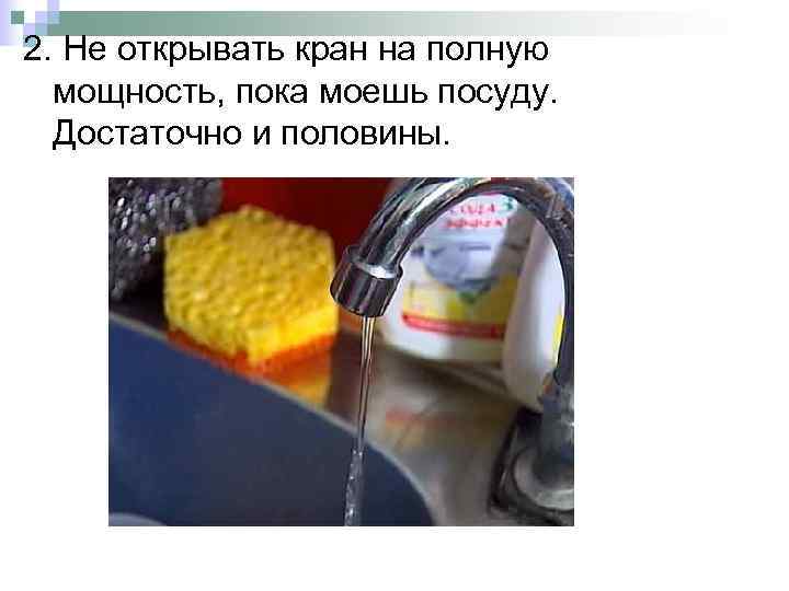 2. Не открывать кран на полную мощность, пока моешь посуду. Достаточно и половины. 