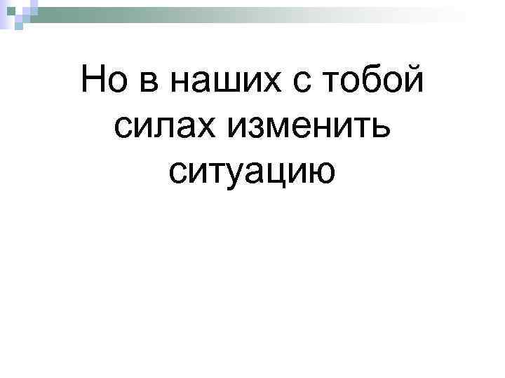 Но в наших с тобой силах изменить ситуацию 