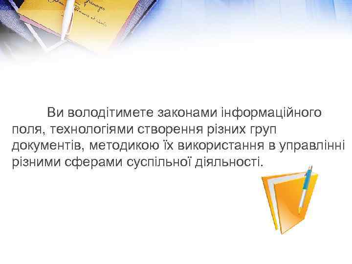 Ви володітимете законами інформаційного поля, технологіями створення різних груп документів, методикою їх використання в