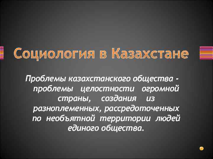 Социология в Казахстане Проблемы казахстанского общества проблемы целостности огромной страны, создания из разноплеменных, рассредоточенных