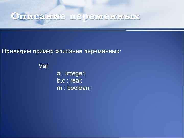 Описание переменных Приведем пример описания переменных: Var a : integer; b, c : real;