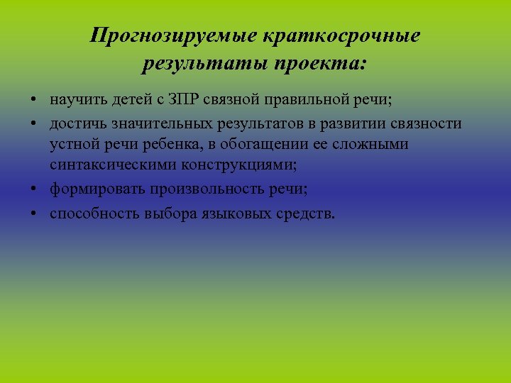 Прогнозируемые краткосрочные результаты проекта: • научить детей с ЗПР связной правильной речи; • достичь