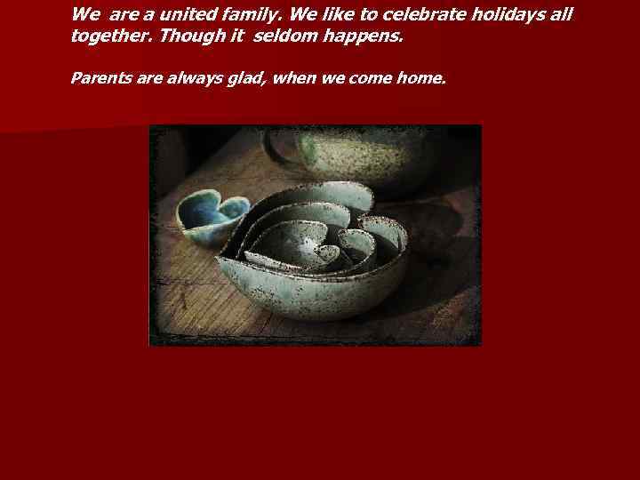 We are a united family. We like to celebrate holidays all together. Though it