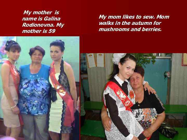My mother is name is Galina Rodionovna. My mother is 59 My mom likes