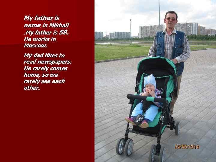 My father is name is Mikhail. My father is 58. He works in Moscow.