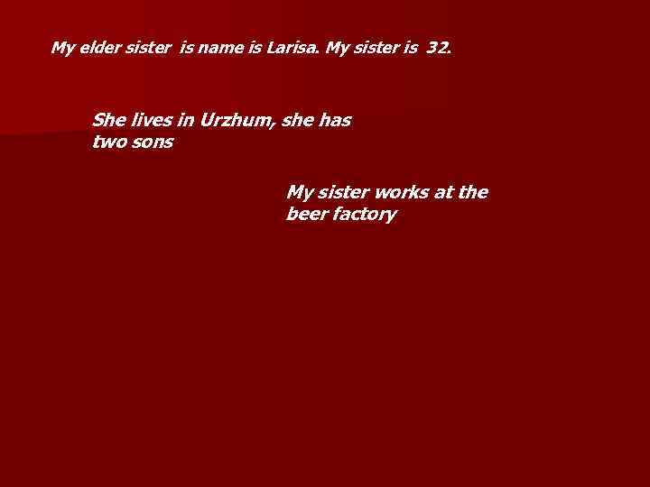 My elder sister is name is Larisa. My sister is 32. She lives in