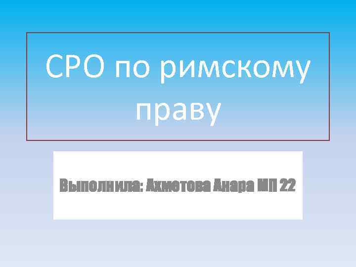 СРО по римскому праву Выполнила: Ахметова Анара МП 22 