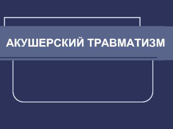 АКУШЕРСКИЙ ТРАВМАТИЗМ 