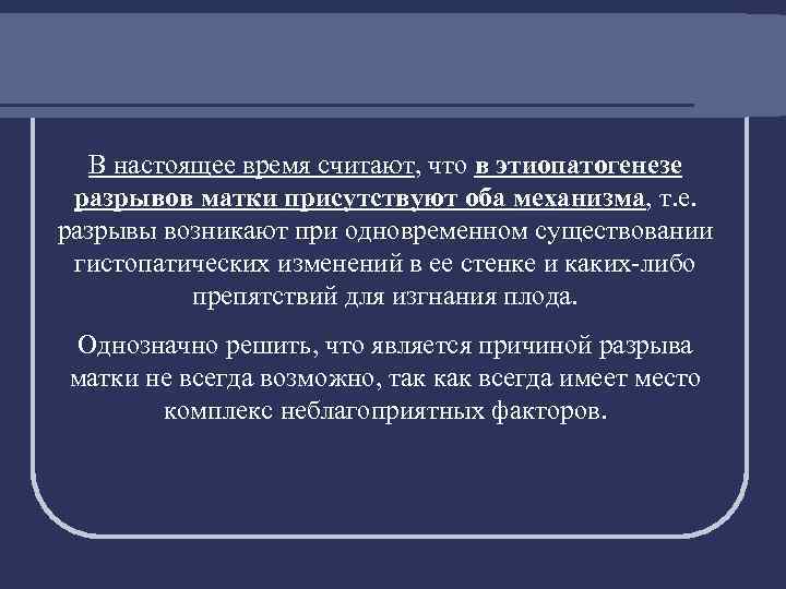 В настоящее время считают, что в этиопатогенезе разрывов матки присутствуют оба механизма, т. е.
