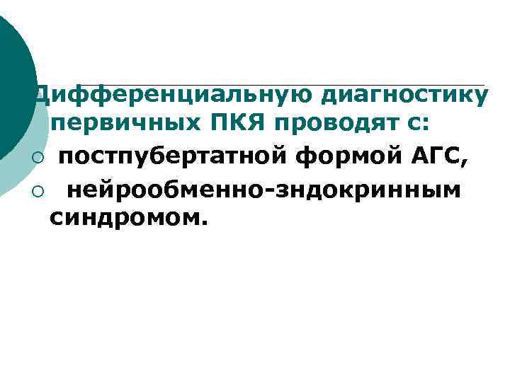 Дифференциальную диагностику первичных ПКЯ проводят с: ¡ постпубертатной формой АГС, ¡ нейрообменно-зндокринным синдромом. 