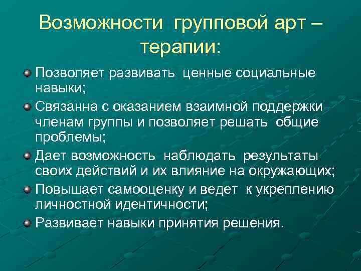 Возможности групповой арт – терапии: Позволяет развивать ценные социальные навыки; Связанна с оказанием взаимной