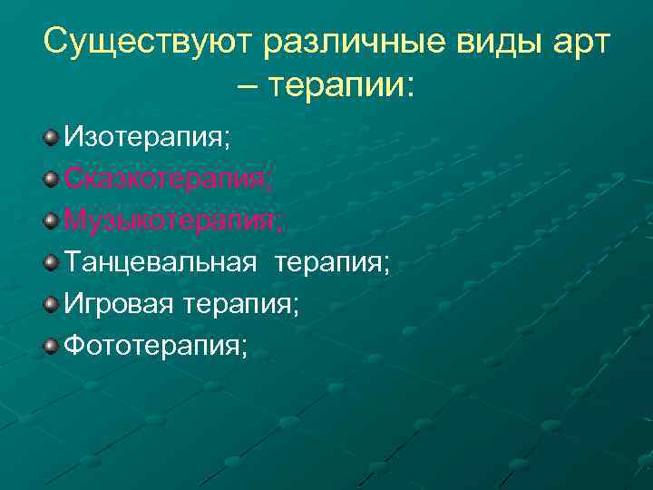 Существуют различные виды арт – терапии: Изотерапия; Сказкотерапия; Музыкотерапия; Танцевальная терапия; Игровая терапия; Фототерапия;