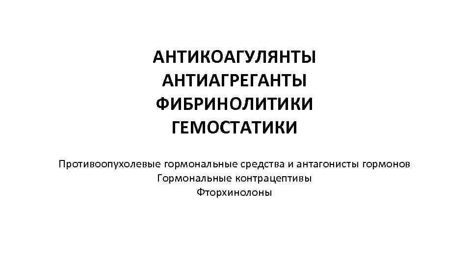 АНТИКОАГУЛЯНТЫ АНТИАГРЕГАНТЫ ФИБРИНОЛИТИКИ ГЕМОСТАТИКИ Противоопухолевые гормональные средства и антагонисты гормонов Гормональные контрацептивы Фторхинолоны 