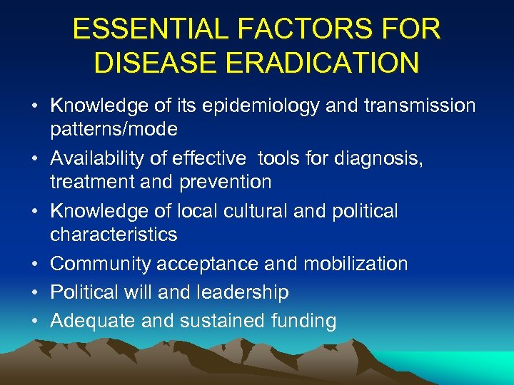 ESSENTIAL FACTORS FOR DISEASE ERADICATION • Knowledge of its epidemiology and transmission patterns/mode •