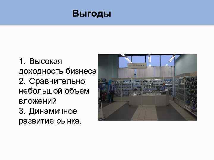 Выгоды 1. Высокая доходность бизнеса 2. Сравнительно небольшой объем вложений 3. Динамичное развитие рынка.