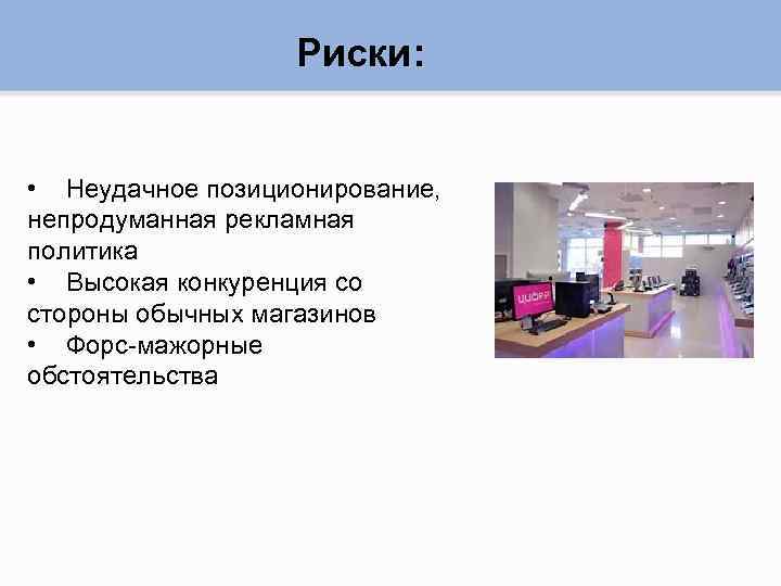 Риски: • Неудачное позиционирование, непродуманная рекламная политика • Высокая конкуренция со стороны обычных магазинов
